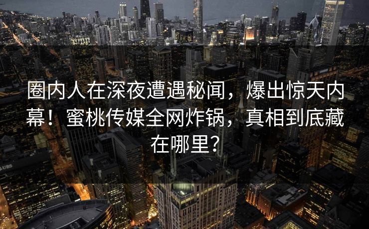 圈内人在深夜遭遇秘闻，爆出惊天内幕！蜜桃传媒全网炸锅，真相到底藏在哪里？