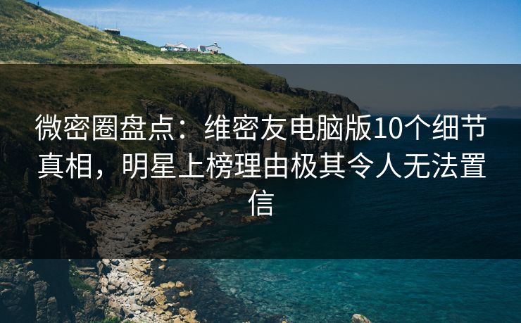 微密圈盘点:维密友电脑版10个细节真相,明星上榜理由极其令人无法置信 微密圈盘点:维密友电脑版10个细节真相,明星上榜理由极其令人无法置信