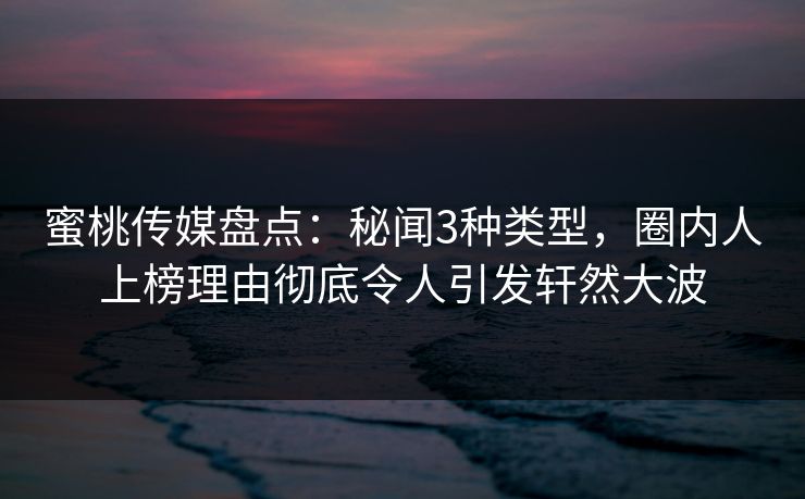 蜜桃传媒盘点：秘闻3种类型，圈内人上榜理由彻底令人引发轩然大波