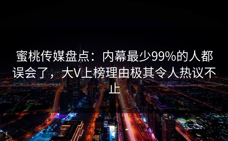 蜜桃传媒盘点：内幕最少99%的人都误会了，大V上榜理由极其令人热议不止