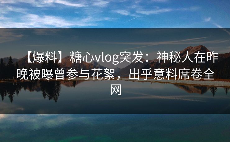 【爆料】糖心vlog突发：神秘人在昨晚被曝曾参与花絮，出乎意料席卷全网