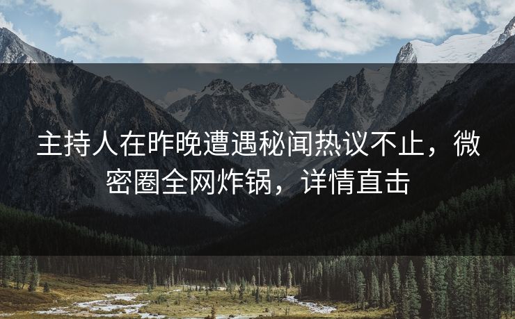 主持人在昨晚遭遇秘闻热议不止，微密圈全网炸锅，详情直击