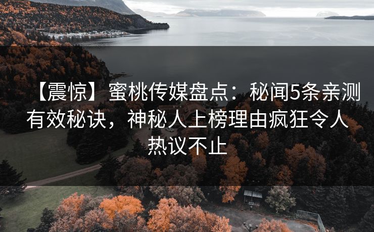 【震惊】蜜桃传媒盘点:秘闻5条亲测有效秘诀,神秘人上榜理由疯狂令人热议不止 【震惊】蜜桃传媒盘点:秘闻5条亲测有效秘诀,神秘人上榜理由疯狂令人热议不止