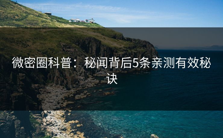 微密圈科普:秘闻背后5条亲测有效秘诀 微密圈科普:秘闻背后5条亲测有效秘诀