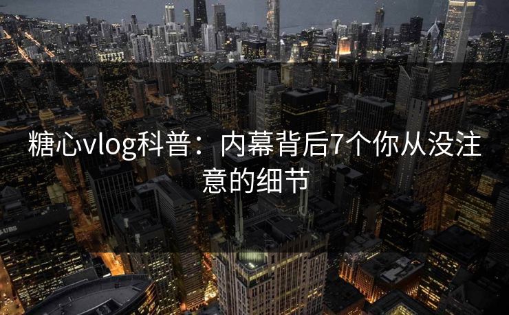 糖心vlog科普：内幕背后7个你从没注意的细节