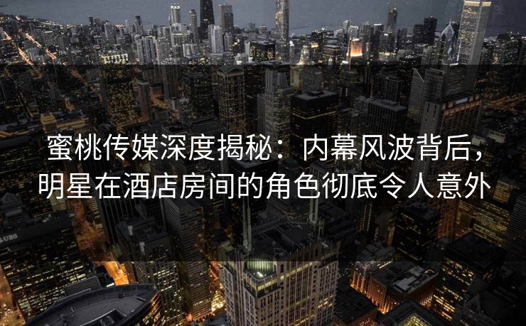 蜜桃传媒深度揭秘:内幕风波背后,明星在酒店房间的角色彻底令人意外 蜜桃传媒深度揭秘:内幕风波背后,明星在酒店房间的角色彻底令人意外
