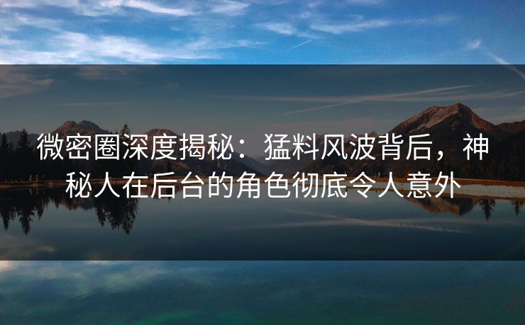 微密圈深度揭秘:猛料风波背后,神秘人在后台的角色彻底令人意外 微密圈深度揭秘:猛料风波背后,神秘人在后台的角色彻底令人意外