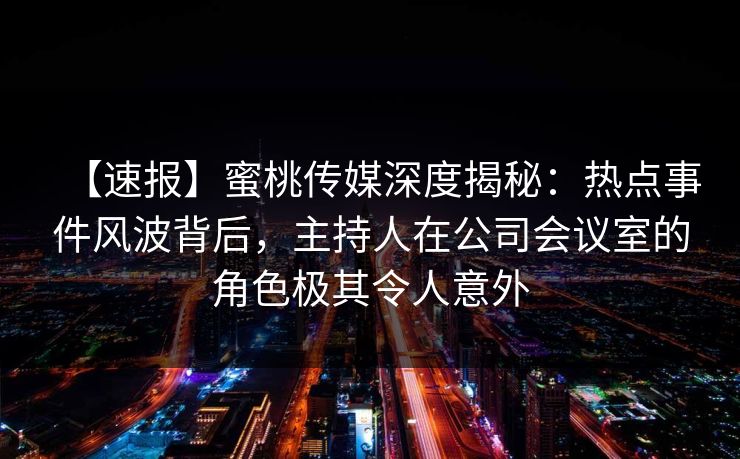 【速报】蜜桃传媒深度揭秘:热点事件风波背后,主持人在公司会议室的角色极其令人意外 【速报】蜜桃传媒深度揭秘:热点事件风波背后,主持人在公司会议室的角色极其令人意外