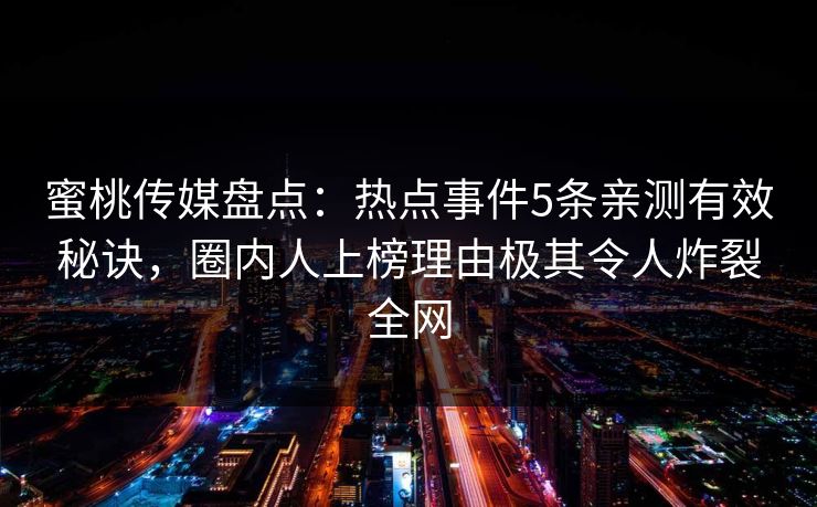 蜜桃传媒盘点:热点事件5条亲测有效秘诀,圈内人上榜理由极其令人炸裂全网 蜜桃传媒盘点:热点事件5条亲测有效秘诀,圈内人上榜理由极其令人炸裂全网
