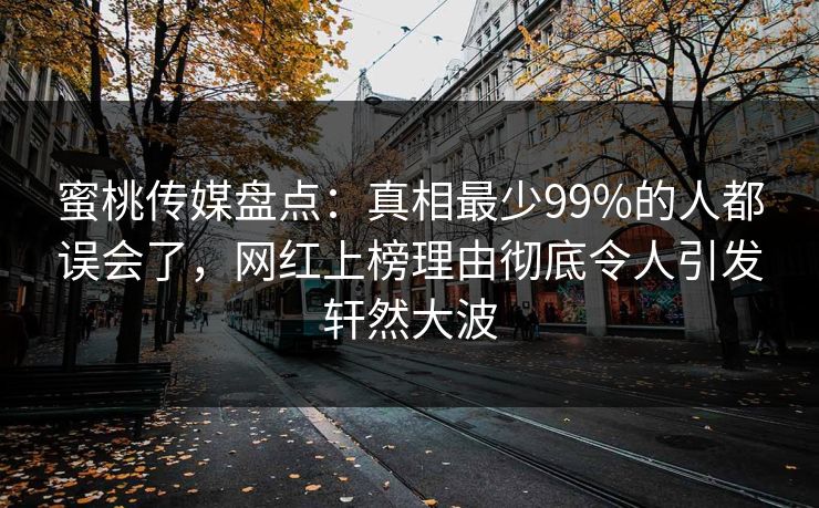 蜜桃传媒盘点：真相最少99%的人都误会了，网红上榜理由彻底令人引发轩然大波