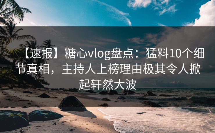 【速报】糖心vlog盘点：猛料10个细节真相，主持人上榜理由极其令人掀起轩然大波