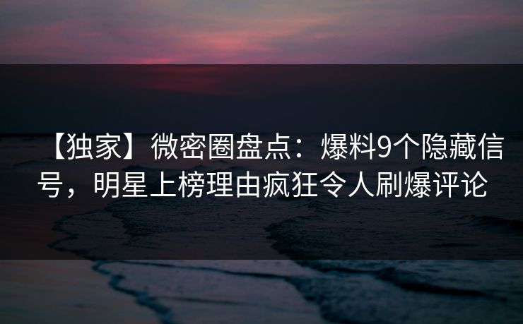 【独家】微密圈盘点：爆料9个隐藏信号，明星上榜理由疯狂令人刷爆评论