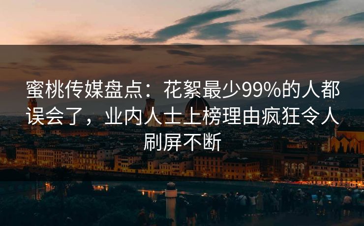 蜜桃传媒盘点：花絮最少99%的人都误会了，业内人士上榜理由疯狂令人刷屏不断