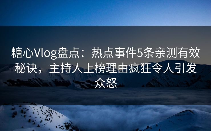 糖心Vlog盘点：热点事件5条亲测有效秘诀，主持人上榜理由疯狂令人引发众怒