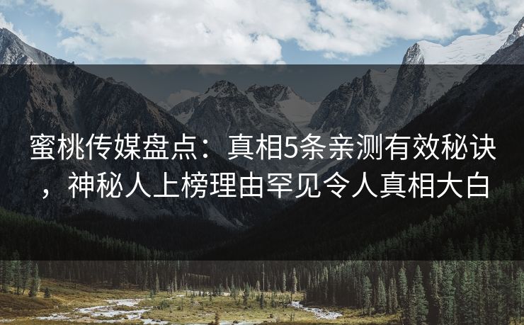 蜜桃传媒盘点：真相5条亲测有效秘诀，神秘人上榜理由罕见令人真相大白