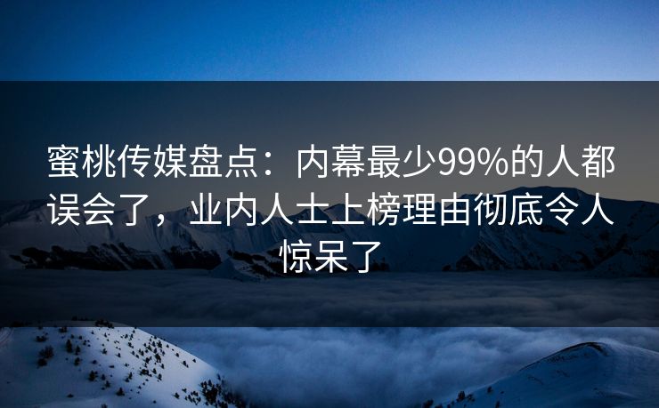 蜜桃传媒盘点：内幕最少99%的人都误会了，业内人士上榜理由彻底令人惊呆了