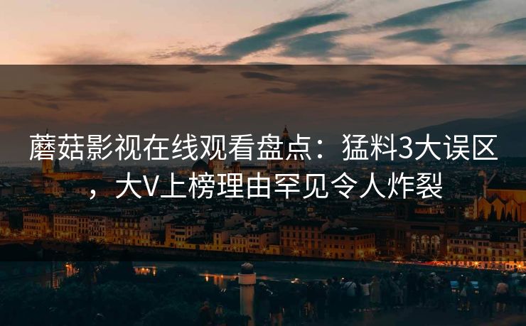 蘑菇影视在线观看盘点：猛料3大误区，大V上榜理由罕见令人炸裂