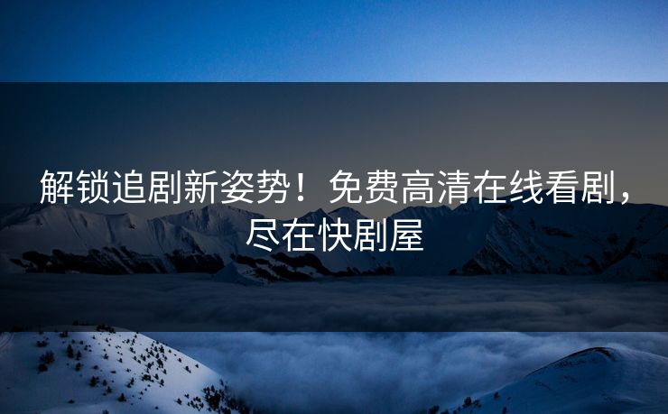 解锁追剧新姿势！免费高清在线看剧，尽在快剧屋