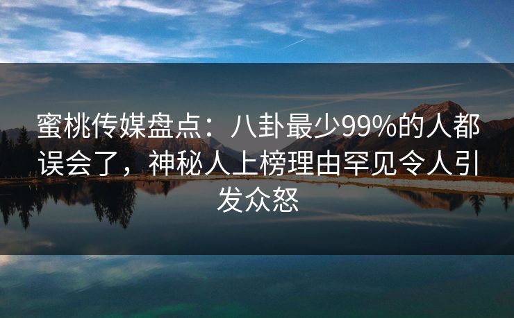 蜜桃传媒盘点：八卦最少99%的人都误会了，神秘人上榜理由罕见令人引发众怒