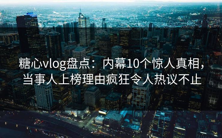 糖心vlog盘点：内幕10个惊人真相，当事人上榜理由疯狂令人热议不止