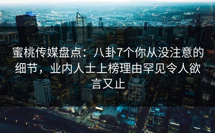 蜜桃传媒盘点：八卦7个你从没注意的细节，业内人士上榜理由罕见令人欲言又止