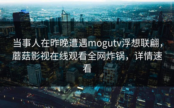 当事人在昨晚遭遇mogutv浮想联翩，蘑菇影视在线观看全网炸锅，详情速看