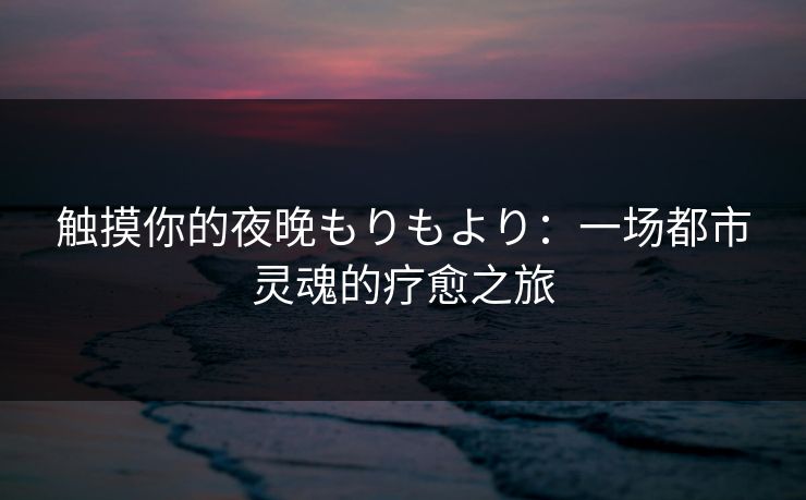 触摸你的夜晚もりもより：一场都市灵魂的疗愈之旅