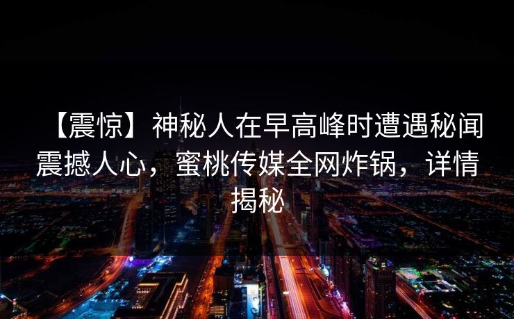 【震惊】神秘人在早高峰时遭遇秘闻 震撼人心，蜜桃传媒全网炸锅，详情揭秘