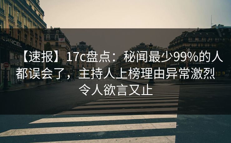 【速报】17c盘点：秘闻最少99%的人都误会了，主持人上榜理由异常激烈令人欲言又止