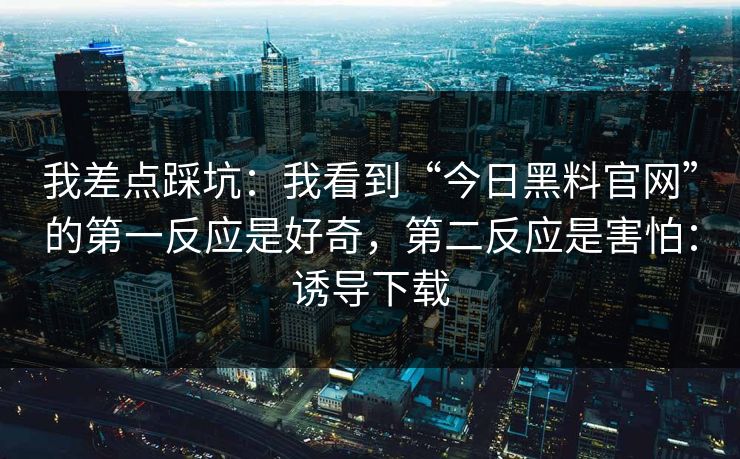我差点踩坑：我看到“今日黑料官网”的第一反应是好奇，第二反应是害怕：诱导下载