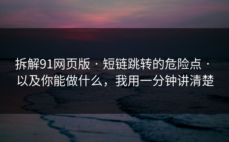 拆解91网页版 · 短链跳转的危险点 · 以及你能做什么，我用一分钟讲清楚