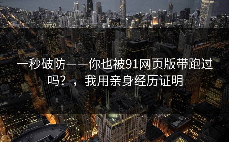 一秒破防——你也被91网页版带跑过吗？，我用亲身经历证明