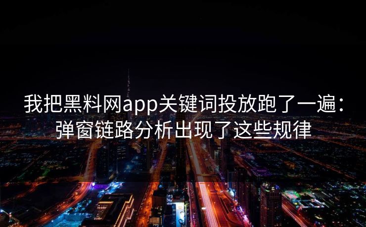 我把黑料网app关键词投放跑了一遍：弹窗链路分析出现了这些规律