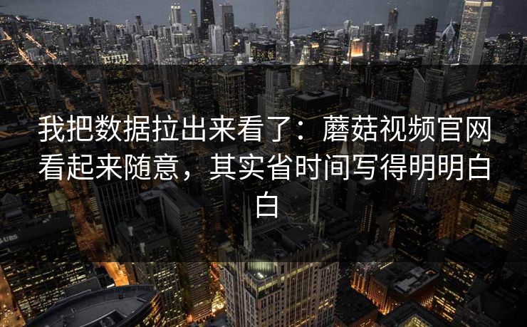 我把数据拉出来看了:蘑菇视频官网看起来随意,其实省时间写得明明白白 我把数据拉出来看了:蘑菇视频官网看起来随意,其实省时间写得明明白白