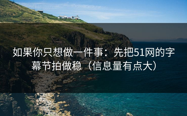 如果你只想做一件事：先把51网的字幕节拍做稳（信息量有点大）