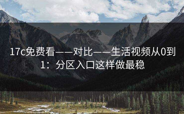17c免费看——对比——生活视频从0到1：分区入口这样做最稳