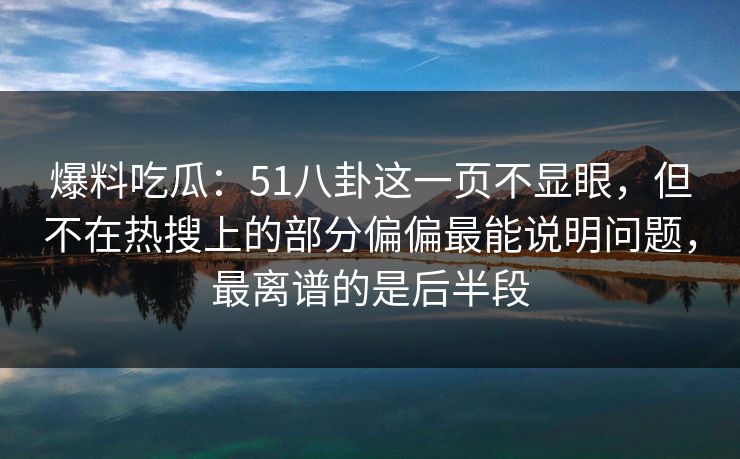 爆料吃瓜：51八卦这一页不显眼，但不在热搜上的部分偏偏最能说明问题，最离谱的是后半段