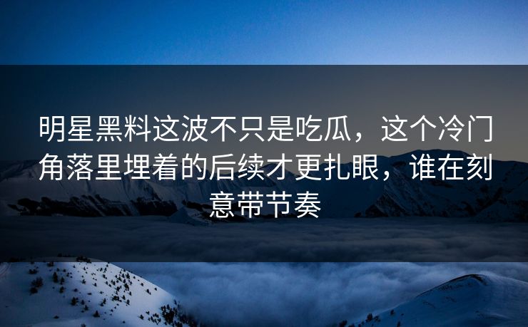 明星黑料这波不只是吃瓜，这个冷门角落里埋着的后续才更扎眼，谁在刻意带节奏