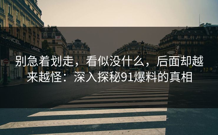 别急着划走，看似没什么，后面却越来越怪：深入探秘91爆料的真相
